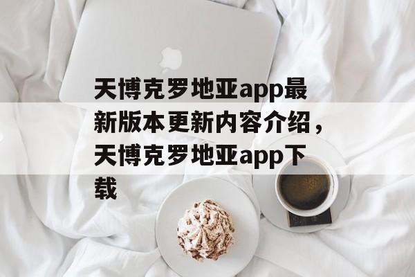 天博克罗地亚app最新版本更新内容介绍，天博克罗地亚app下载