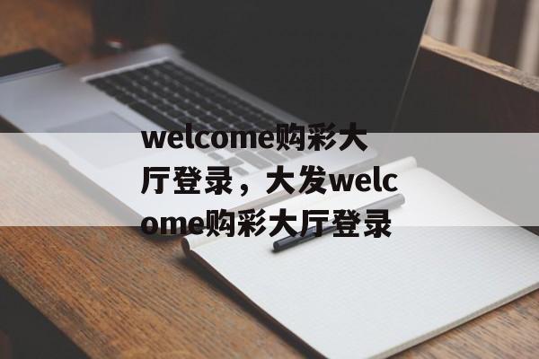 welcome购彩大厅登录，大发welcome购彩大厅登录