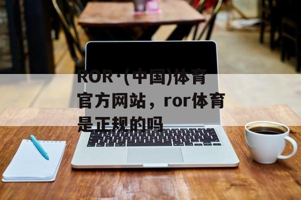 ROR·(中国)体育官方网站，ror体育是正规的吗